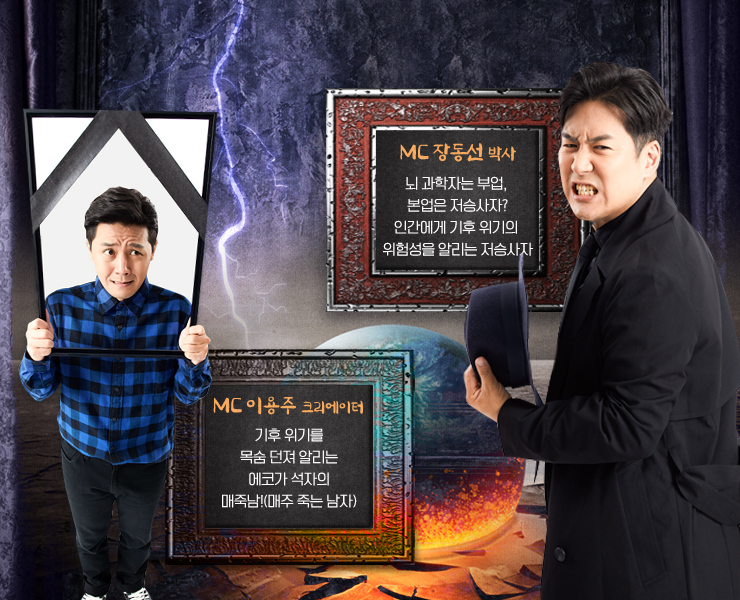MC 장동선 박사
                    뇌 과학자는 부업, 본업은 저승사자?
                    인간에게 기후 위기의 위험성을 알리는 저승사자
                    MC 이용주 크리에이터
                    기후 위기를 목숨 던져 알리는 에코가 석자의 매죽남!(매주 죽는 남자)