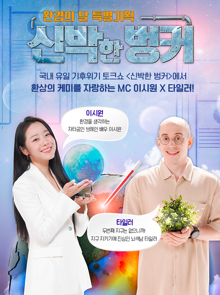 이용주 크리에이터
                    과학 콘텐츠의 뉴노멀 크리에이터 잡학다식 끝판왕
                    JTBC 멋진 신세계 MC, JTBC 차이나는 클라스 출연 등
                    MC 공서영
                    호기심 백단. 자체발광 탐구요정!
                    안전하게 잘~사는 법을 똑부러지게 알려준다.
                    KBS N SPORTS 아이러브베이스볼
                    TVN '코미디빅리그' MC
                    SBS CNBC 언니들의 똑똑한 선택 MC
                    JTBC 하우스 MC 등 다수

                    강양구 과학전문기자
                    과학알못들을 양지로 인도하는 과학전문기자
                    엠네스티언론상(2005)
                    환경운동연합 녹색언론인상(2006)
                    현재 TBS 과학전문기자

                    장동선 박사
                    뇌를 즐겁게 만든다. 세상을 연구하는 괴짜 뇌과학박사
                    막스플랑크뇌공학연구소 인간 지각, 인지 및 행동박사
                    독일 사이언스 슬램 우승(2014)
                    tvN 알쓸신잡2 출연 등